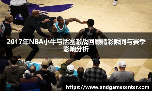2017年NBA小牛与活塞激战回顾精彩瞬间与赛季影响分析