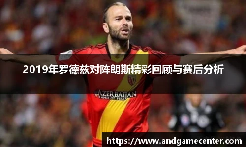 2019年罗德兹对阵朗斯精彩回顾与赛后分析