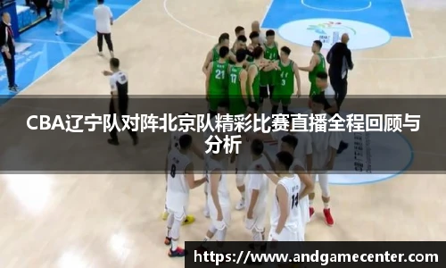 CBA辽宁队对阵北京队精彩比赛直播全程回顾与分析