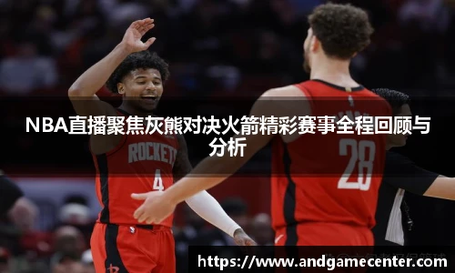 NBA直播聚焦灰熊对决火箭精彩赛事全程回顾与分析